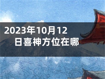 2023年10月12日喜神方位在哪 