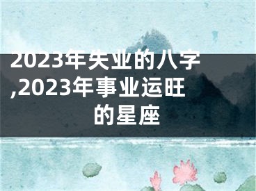 2023年失业的八字,2023年事业运旺的星座