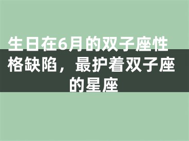 生日在6月的双子座性格缺陷，最护着双子座的星座