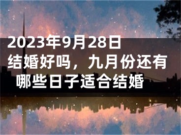 2023年9月28日结婚好吗，九月份还有哪些日子适合结婚 