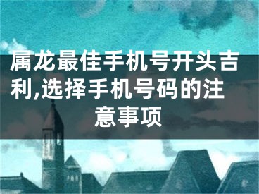 属龙最佳手机号开头吉利,选择手机号码的注意事项