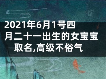 2021年6月1号四月二十一出生的女宝宝取名,高级不俗气