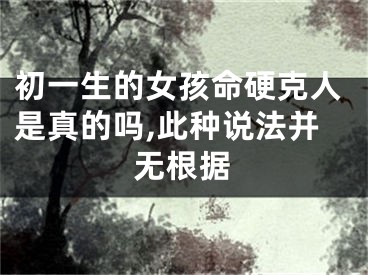 初一生的女孩命硬克人是真的吗,此种说法并无根据