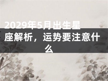 2029年5月出生星座解析，运势要注意什么 