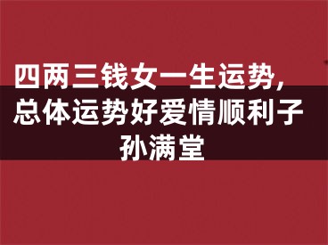 四两三钱女一生运势,总体运势好爱情顺利子孙满堂