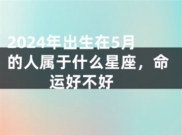 2024年出生在5月的人属于什么星座，命运好不好 