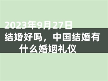 2023年9月27日结婚好吗，中国结婚有什么婚姻礼仪 