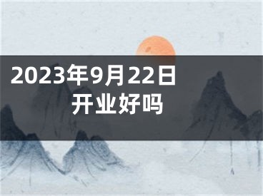 2023年9月22日开业好吗 