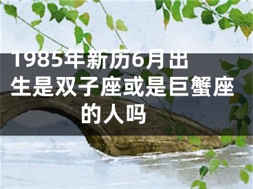 1985年新历6月出生是双子座或是巨蟹座的人吗 