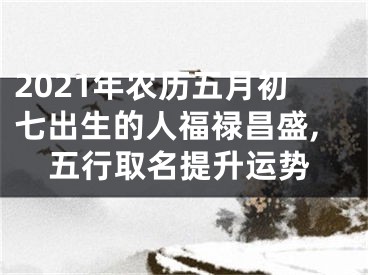 2021年农历五月初七出生的人福禄昌盛,五行取名提升运势