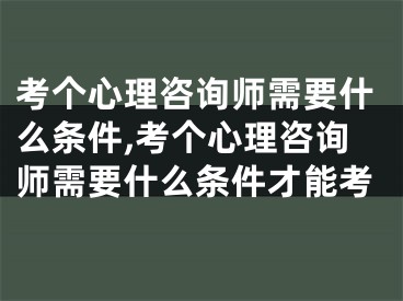 考个心理咨询师需要什么条件,考个心理咨询师需要什么条件才能考