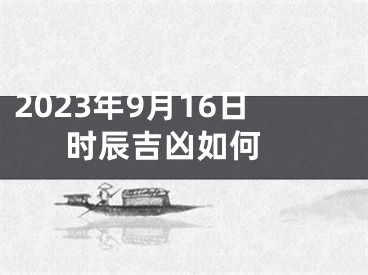 2023年9月16日时辰吉凶如何 