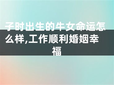 子时出生的牛女命运怎么样,工作顺利婚姻幸福