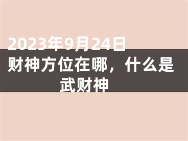 2023年9月24日财神方位在哪，什么是武财神 