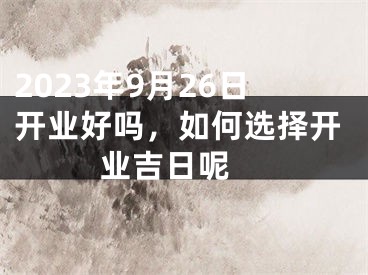 2023年9月26日开业好吗，如何选择开业吉日呢 