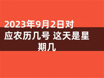 2023年9月2日对应农历几号 这天是星期几 