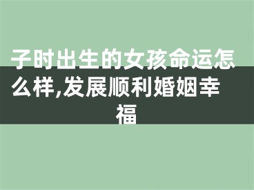 子时出生的女孩命运怎么样,发展顺利婚姻幸福