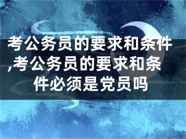 考公务员的要求和条件,考公务员的要求和条件必须是党员吗