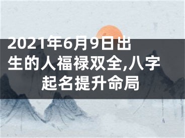 2021年6月9日出生的人福禄双全,八字起名提升命局