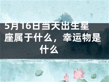 5月16日当天出生星座属于什么，幸运物是什么 