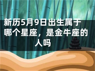 新历5月9日出生属于哪个星座，是金牛座的人吗 