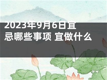 2023年9月6日宜忌哪些事项 宜做什么 