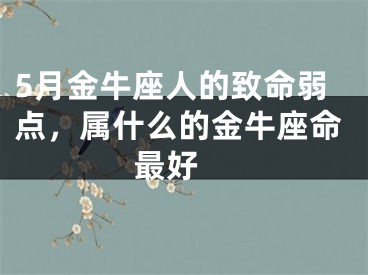 5月金牛座人的致命弱点，属什么的金牛座命最好 