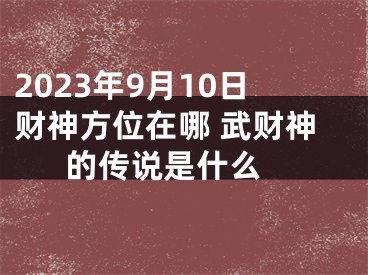 2023年9月10日财神方位在哪 武财神的传说是什么 