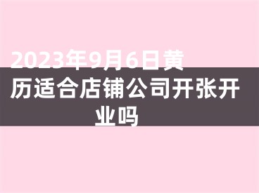 2023年9月6日黄历适合店铺公司开张开业吗 