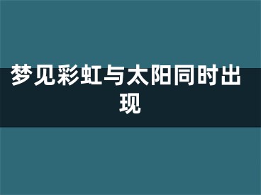 梦见彩虹与太阳同时出现