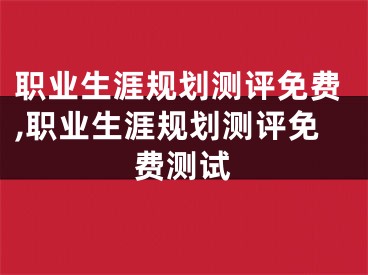 职业生涯规划测评免费,职业生涯规划测评免费测试