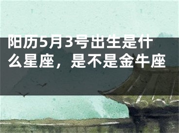 阳历5月3号出生是什么星座，是不是金牛座 