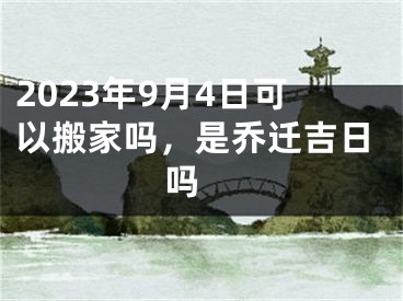 2023年9月4日可以搬家吗，是乔迁吉日吗 