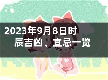 2023年9月8日时辰吉凶、宜忌一览