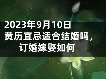 2023年9月10日黄历宜忌适合结婚吗，订婚嫁娶如何 