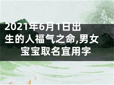 2021年6月1日出生的人福气之命,男女宝宝取名宜用字