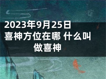 2023年9月25日喜神方位在哪 什么叫做喜神 