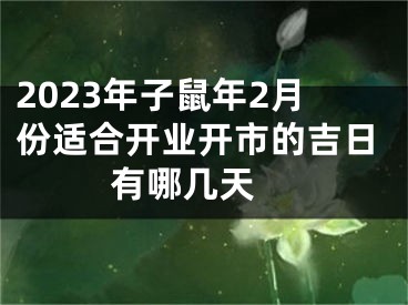 2023年子鼠年2月份适合开业开市的吉日有哪几天 