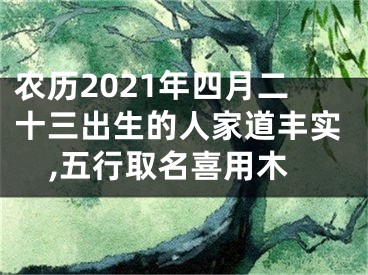 农历2021年四月二十三出生的人家道丰实,五行取名喜用木