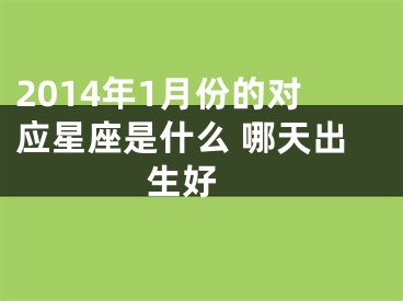 2014年1月份的对应星座是什么 哪天出生好 