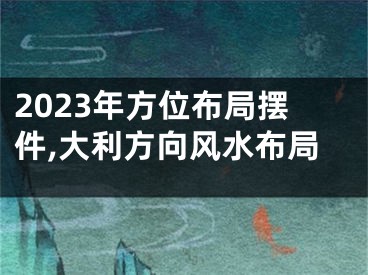 2023年方位布局摆件,大利方向风水布局