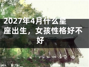 2027年4月什么星座出生，女孩性格好不好 