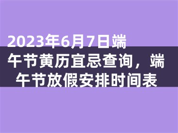 2023年6月7日端午节黄历宜忌查询，端午节放假安排时间表