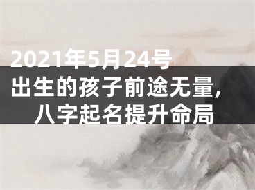 2021年5月24号出生的孩子前途无量,八字起名提升命局