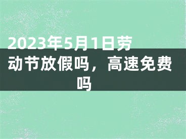 2023年5月1日劳动节放假吗，高速免费吗 