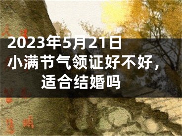 2023年5月21日小满节气领证好不好，适合结婚吗 