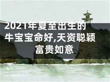 2021年夏至出生的牛宝宝命好,天资聪颖富贵如意