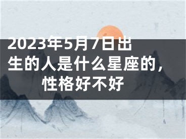 2023年5月7日出生的人是什么星座的，性格好不好 