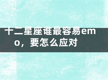 十二星座谁最容易emo，要怎么应对 