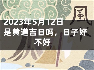 2023年5月12日是黄道吉日吗，日子好不好 